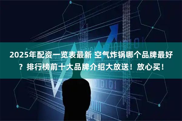 2025年配资一览表最新 空气炸锅哪个品牌最好？排行榜前十大品牌介绍大放送！放心买！