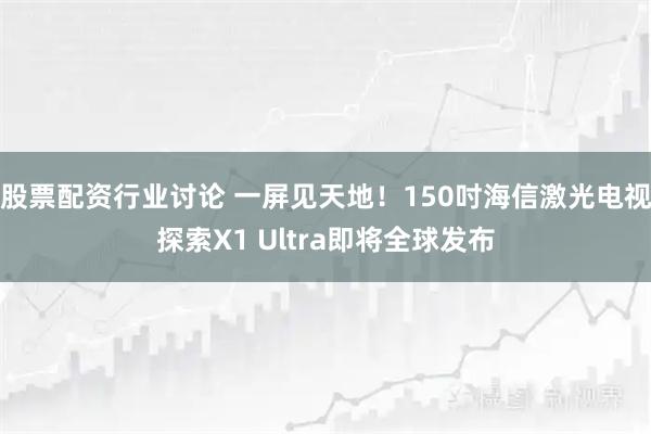 股票配资行业讨论 一屏见天地！150吋海信激光电视探索X1 Ultra即将全球发布