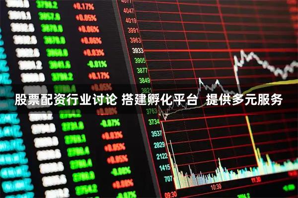 股票配资行业讨论 搭建孵化平台  提供多元服务