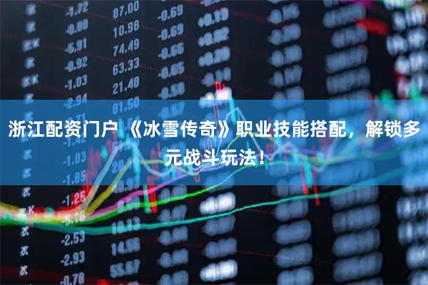 浙江配资门户 《冰雪传奇》职业技能搭配，解锁多元战斗玩法！