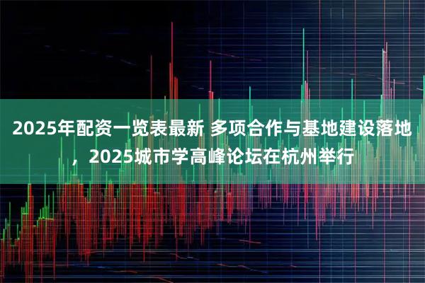 2025年配资一览表最新 多项合作与基地建设落地，2025城市学高峰论坛在杭州举行