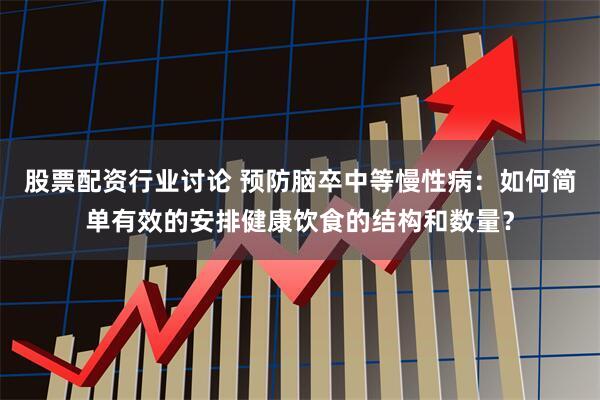 股票配资行业讨论 预防脑卒中等慢性病：如何简单有效的安排健康饮食的结构和数量？