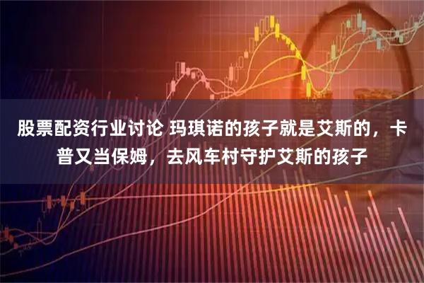 股票配资行业讨论 玛琪诺的孩子就是艾斯的，卡普又当保姆，去风车村守护艾斯的孩子