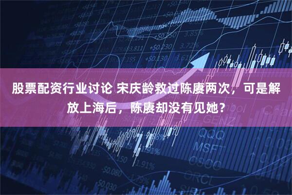 股票配资行业讨论 宋庆龄救过陈赓两次，可是解放上海后，陈赓却没有见她？