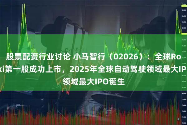 股票配资行业讨论 小马智行（02026）：全球Robotaxi第一股成功上市，2025年全球自动驾驶领域最大IPO诞生