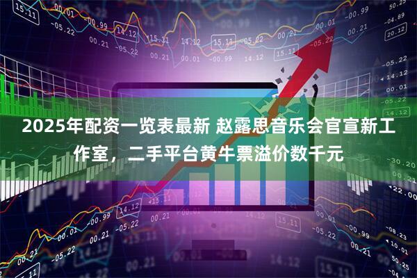 2025年配资一览表最新 赵露思音乐会官宣新工作室，二手平台黄牛票溢价数千元