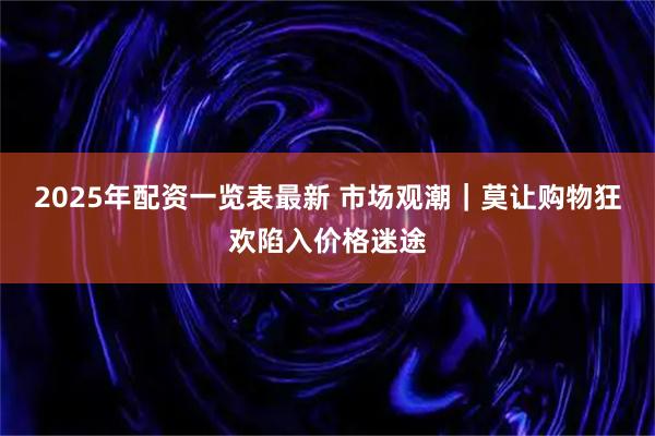 2025年配资一览表最新 市场观潮｜莫让购物狂欢陷入价格迷途
