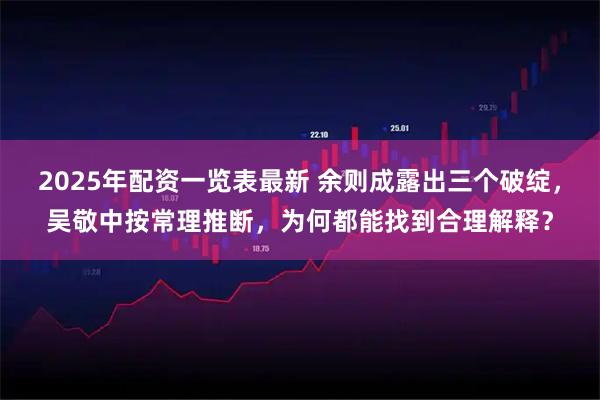 2025年配资一览表最新 余则成露出三个破绽，吴敬中按常理推断，为何都能找到合理解释？
