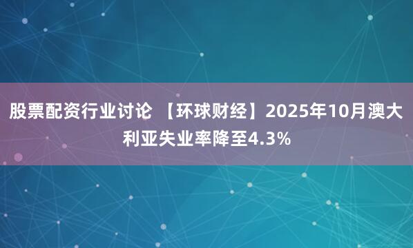 股票配资行业讨论 【环球财经】2025年10月澳大利亚失业率降至4.3%