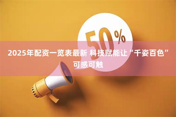 2025年配资一览表最新 科技赋能让“千姿百色”可感可触