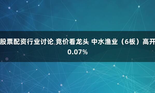 股票配资行业讨论 竞价看龙头 中水渔业（6板）高开0.07%