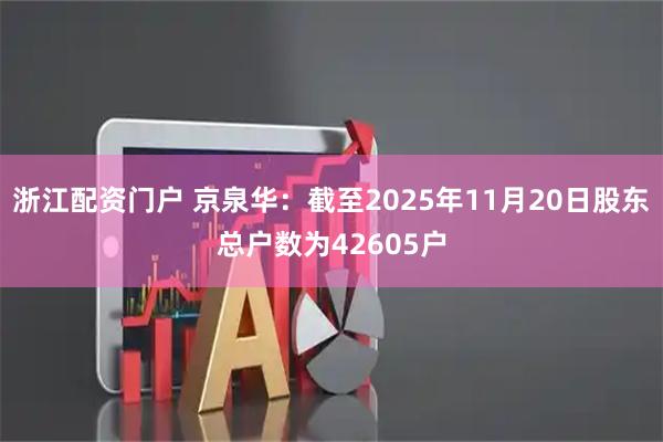 浙江配资门户 京泉华：截至2025年11月20日股东总户数为42605户