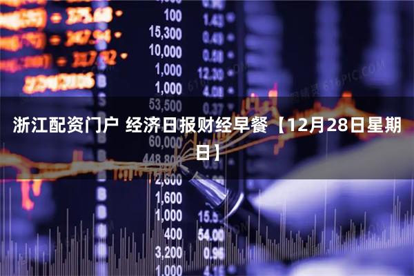 浙江配资门户 经济日报财经早餐【12月28日星期日】