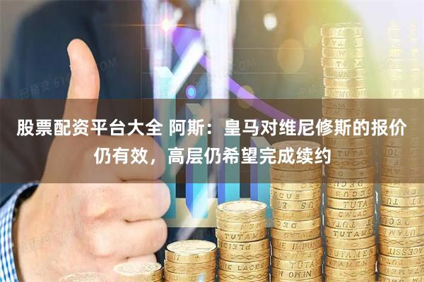 股票配资平台大全 阿斯：皇马对维尼修斯的报价仍有效，高层仍希望完成续约