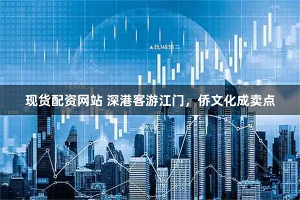 现货配资网站 深港客游江门，侨文化成卖点