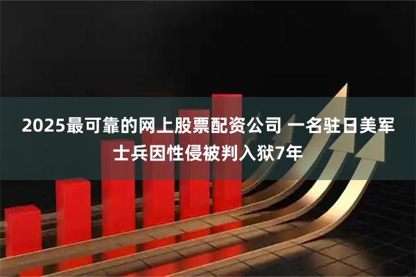 2025最可靠的网上股票配资公司 一名驻日美军士兵因性侵被判入狱7年
