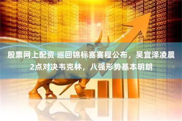 股票网上配资 巡回锦标赛赛程公布，吴宜泽凌晨2点对决韦克林，八强形势基本明朗