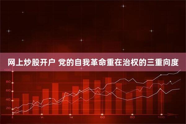 网上炒股开户 党的自我革命重在治权的三重向度