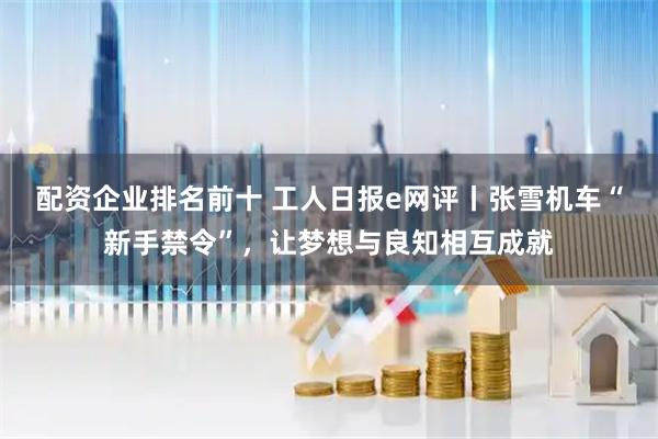 配资企业排名前十 工人日报e网评丨张雪机车“新手禁令”，让梦想与良知相互成就