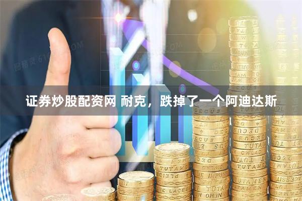证券炒股配资网 耐克，跌掉了一个阿迪达斯