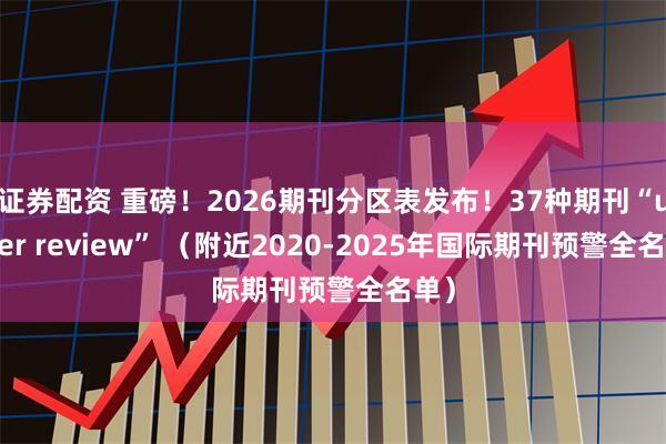 证券配资 重磅！2026期刊分区表发布！37种期刊“under review” （附近2020-2025年国际期刊预警全名单）