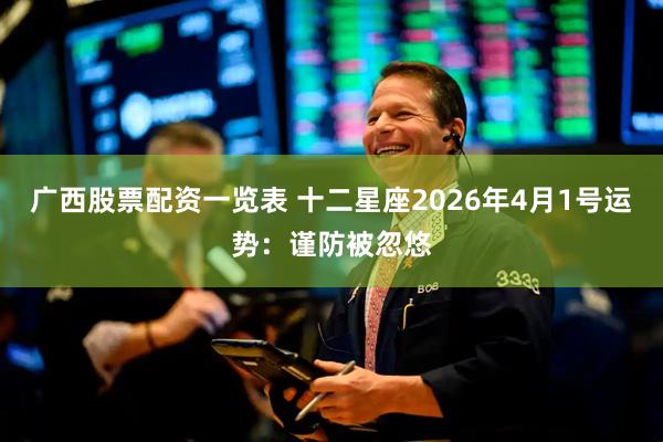 广西股票配资一览表 十二星座2026年4月1号运势：谨防被忽悠