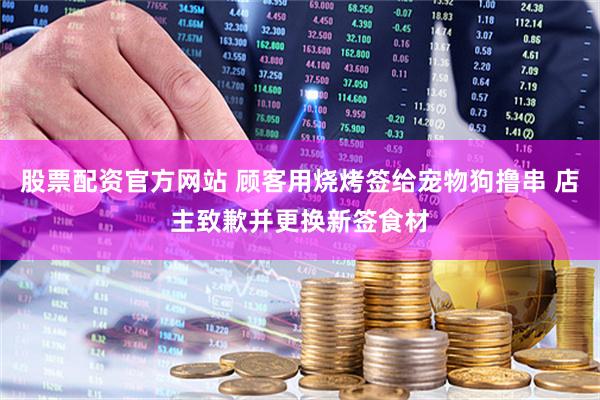 股票配资官方网站 顾客用烧烤签给宠物狗撸串 店主致歉并更换新签食材
