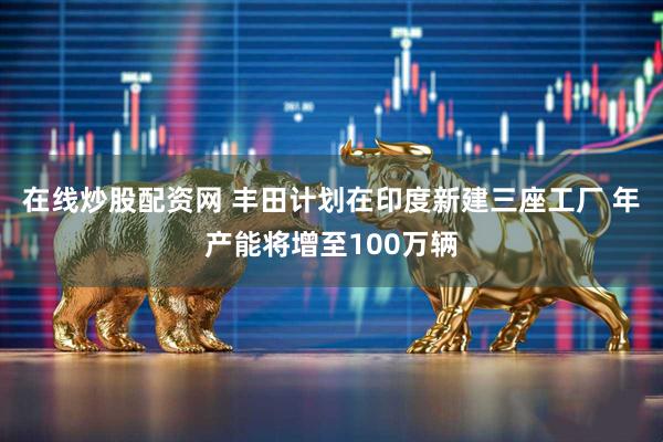 在线炒股配资网 丰田计划在印度新建三座工厂 年产能将增至100万辆