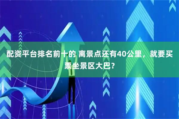 配资平台排名前十的 离景点还有40公里，就要买票坐景区大巴？