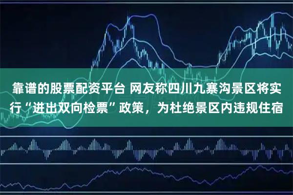 靠谱的股票配资平台 网友称四川九寨沟景区将实行“进出双向检票”政策，为杜绝景区内违规住宿