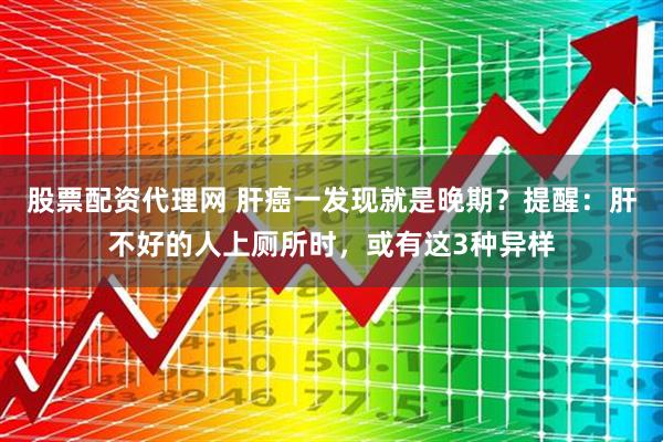 股票配资代理网 肝癌一发现就是晚期？提醒：肝不好的人上厕所时，或有这3种异样