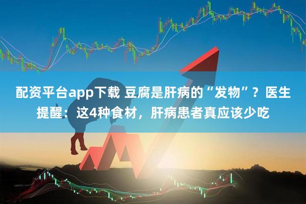 配资平台app下载 豆腐是肝病的“发物”？医生提醒：这4种食材，肝病患者真应该少吃