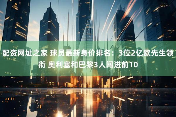 配资网址之家 球员最新身价排名：3位2亿欧先生领衔 奥利塞和巴黎3人闯进前10