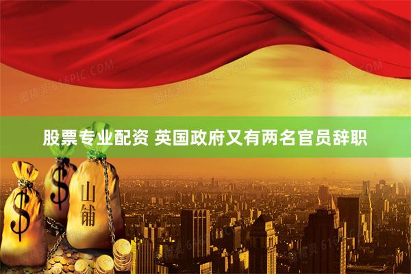 股票专业配资 英国政府又有两名官员辞职