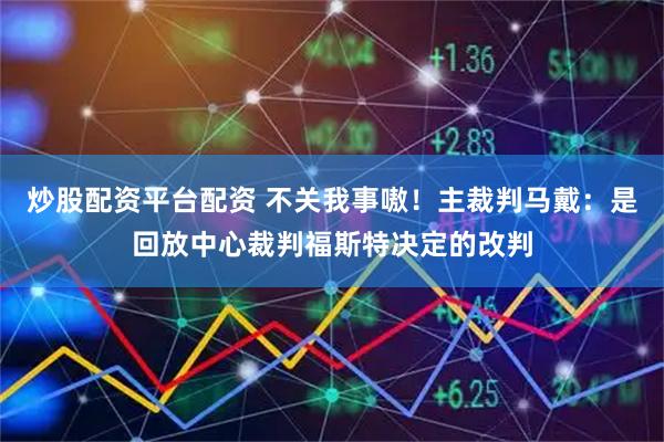 炒股配资平台配资 不关我事嗷！主裁判马戴：是回放中心裁判福斯特决定的改判